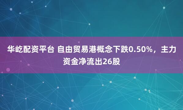 华屹配资平台 自由贸易港概念下跌0.50%，主力资金净流出26股