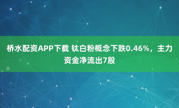 桥水配资APP下载 钛白粉概念下跌0.46%，主力资金净流出7股