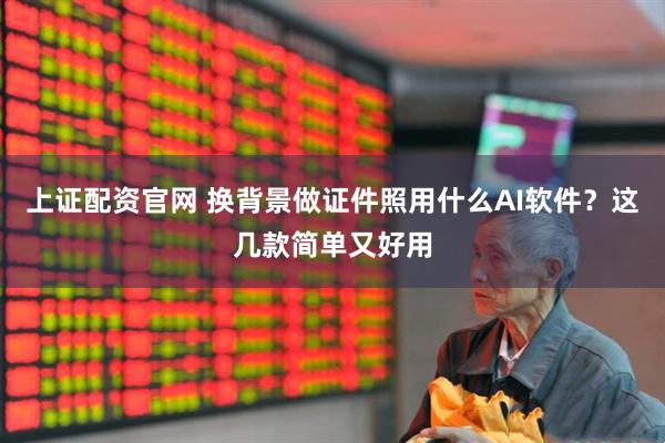 上证配资官网 换背景做证件照用什么AI软件？这几款简单又好用