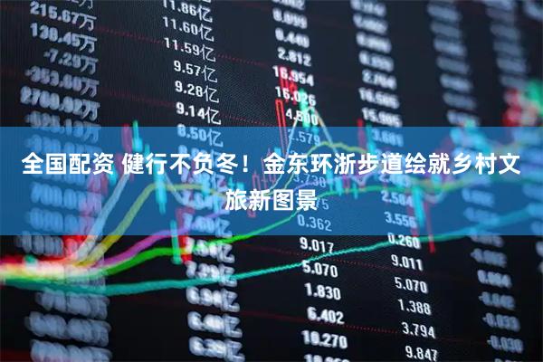 全国配资 健行不负冬！金东环浙步道绘就乡村文旅新图景