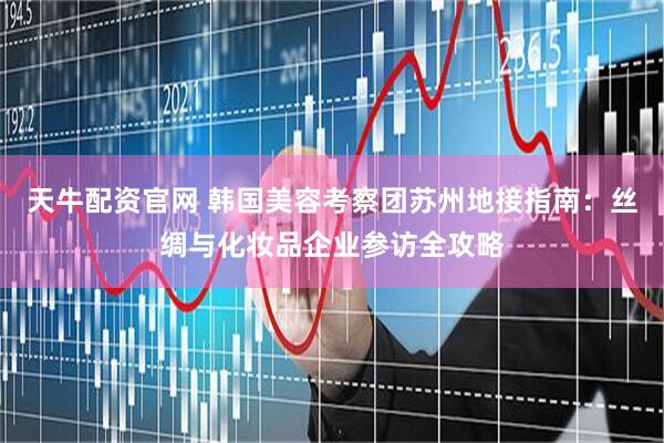 天牛配资官网 韩国美容考察团苏州地接指南：丝绸与化妆品企业参访全攻略