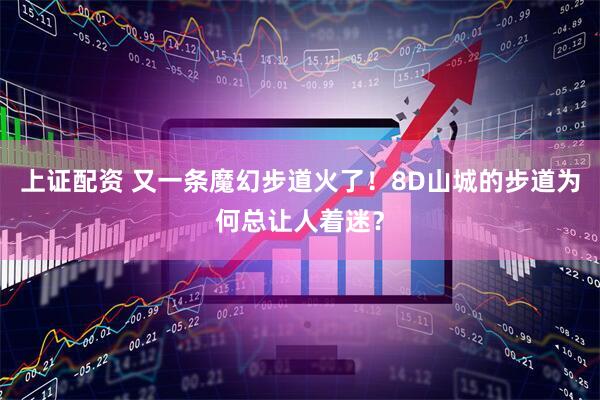 上证配资 又一条魔幻步道火了！8D山城的步道为何总让人着迷？