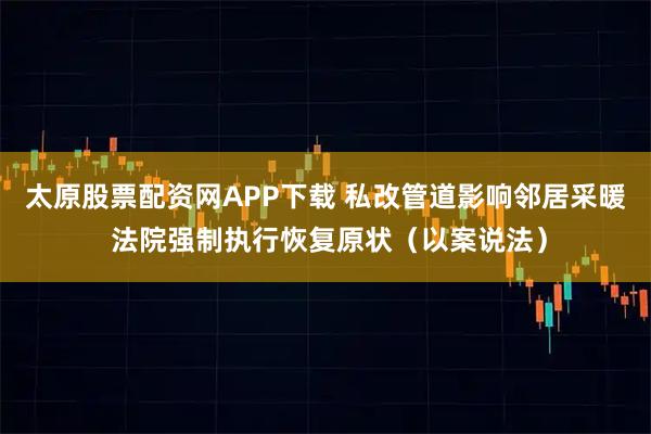 太原股票配资网APP下载 私改管道影响邻居采暖 法院强制执行恢复原状（以案说法）