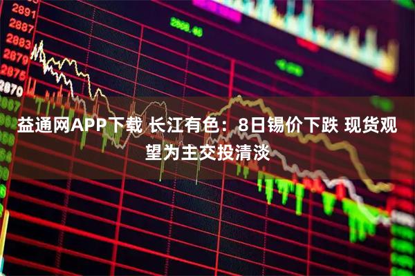 益通网APP下载 长江有色：8日锡价下跌 现货观望为主交投清淡