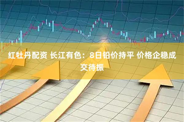 红牡丹配资 长江有色：8日铅价持平 价格企稳成交待振