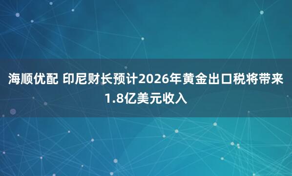 海顺优配 印尼财长预计2026年黄金出口税将带来1.8亿美元收入
