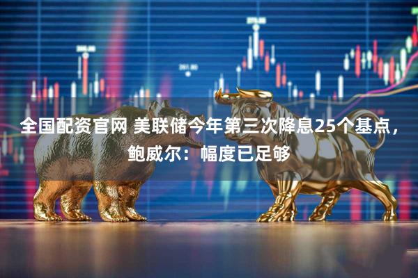 全国配资官网 美联储今年第三次降息25个基点，鲍威尔：幅度已足够