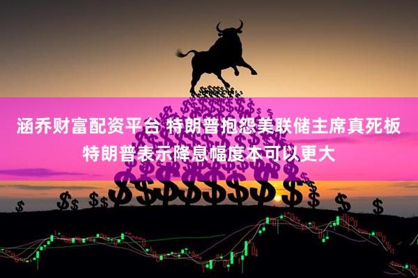涵乔财富配资平台 特朗普抱怨美联储主席真死板特朗普表示降息幅度本可以更大