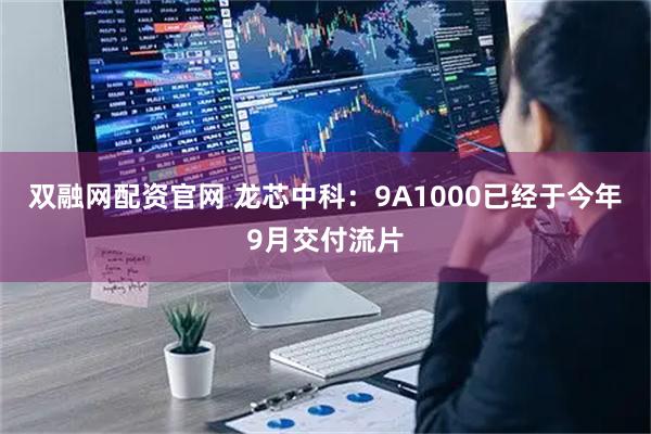 双融网配资官网 龙芯中科：9A1000已经于今年9月交付流片