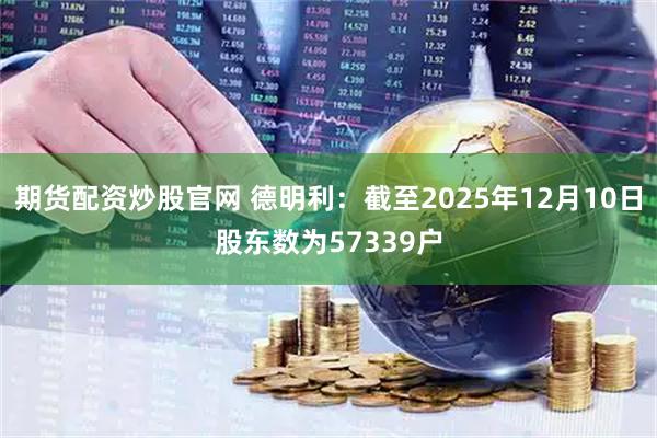 期货配资炒股官网 德明利：截至2025年12月10日股东数为57339户