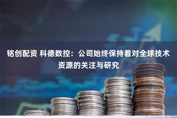 铭创配资 科德数控：公司始终保持着对全球技术资源的关注与研究
