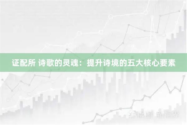证配所 诗歌的灵魂：提升诗境的五大核心要素