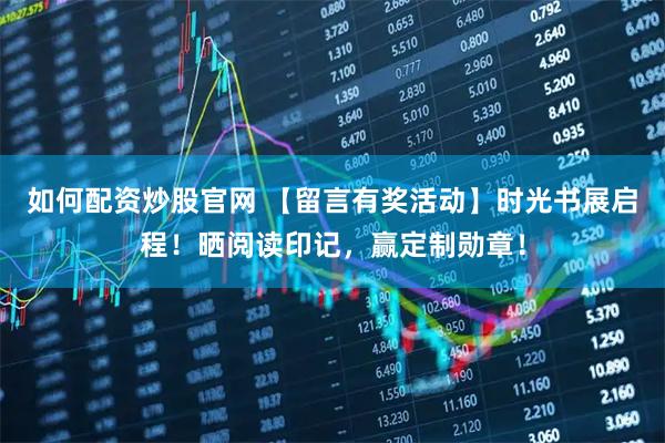 如何配资炒股官网 【留言有奖活动】时光书展启程！晒阅读印记，赢定制勋章！