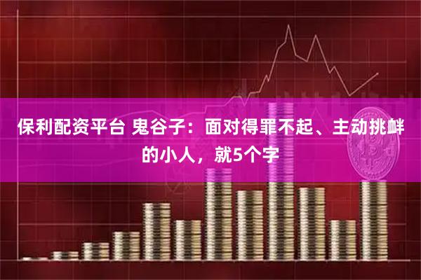 保利配资平台 鬼谷子：面对得罪不起、主动挑衅的小人，就5个字