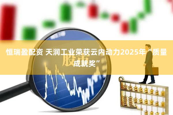 恒瑞盈配资 天润工业荣获云内动力2025年“质量成就奖”