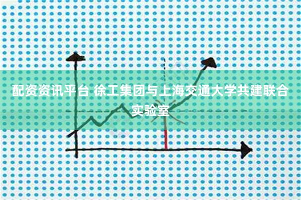 配资资讯平台 徐工集团与上海交通大学共建联合实验室