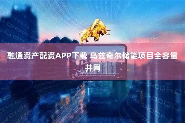 融通资产配资APP下载 乌兹奇尔储能项目全容量并网