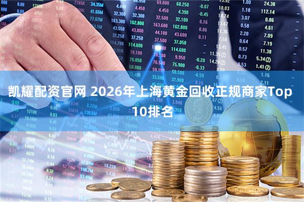 凯耀配资官网 2026年上海黄金回收正规商家Top 10排名