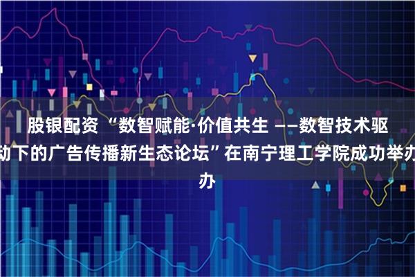 股银配资 “数智赋能·价值共生 ——数智技术驱动下的广告传播新生态论坛”在南宁理工学院成功举办
