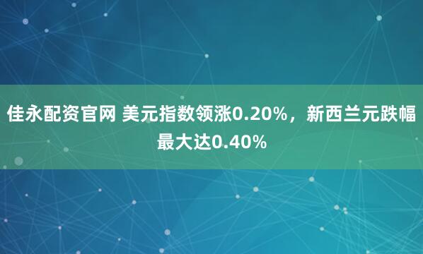 佳永配资官网 美元指数领涨0.20%，新西兰元跌幅最大达0.40%