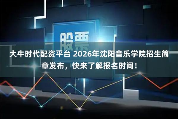 大牛时代配资平台 2026年沈阳音乐学院招生简章发布，快来了解报名时间！