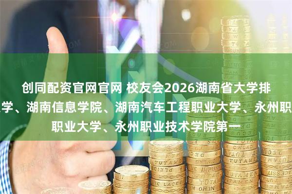 创同配资官网官网 校友会2026湖南省大学排名，国防科技大学、湖南信息学院、湖南汽车工程职业大学、永州职业技术学院第一