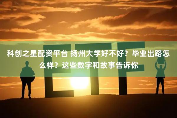 科创之星配资平台 扬州大学好不好？毕业出路怎么样？这些数字和故事告诉你