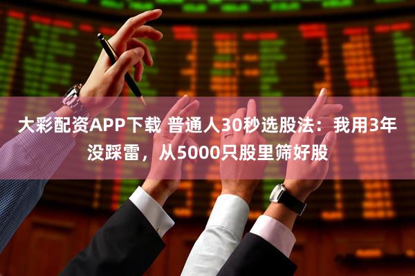 大彩配资APP下载 普通人30秒选股法：我用3年没踩雷，从5000只股里筛好股