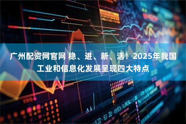 广州配资网官网 稳、进、新、活！2025年我国工业和信息化发展呈现四大特点