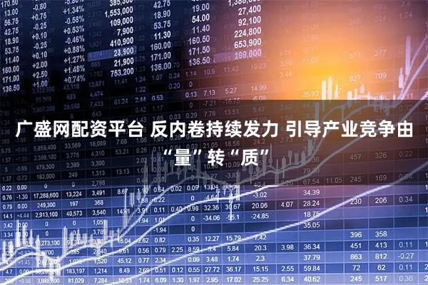 广盛网配资平台 反内卷持续发力 引导产业竞争由“量”转“质”