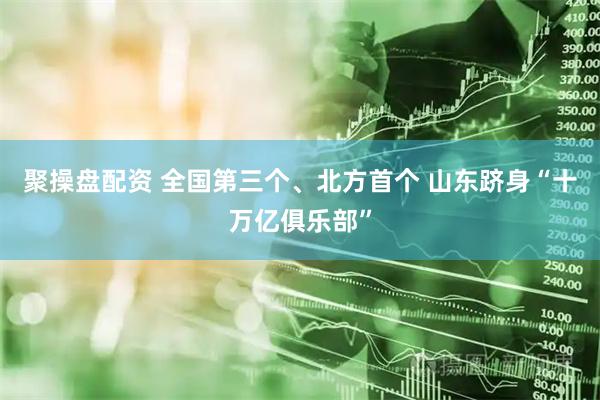 聚操盘配资 全国第三个、北方首个 山东跻身“十万亿俱乐部”