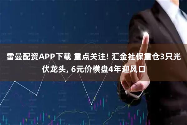 雷曼配资APP下载 重点关注! 汇金社保重仓3只光伏龙头, 6元价横盘4年迎风口