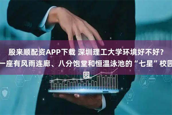 股来顺配资APP下载 深圳理工大学环境好不好？一座有风雨连廊、八分饱堂和恒温泳池的“七星”校园