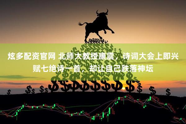 炫多配资官网 北师大教授康震，诗词大会上即兴赋七绝诗一首，却让自己跌落神坛