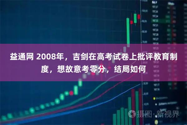 益通网 2008年，吉剑在高考试卷上批评教育制度，想故意考零分，结局如何