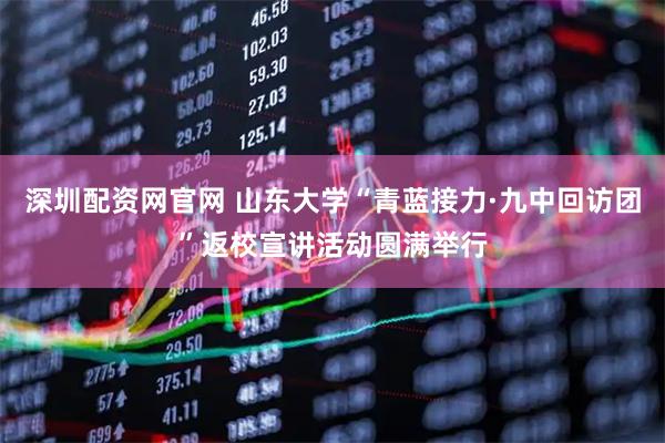 深圳配资网官网 山东大学“青蓝接力·九中回访团”返校宣讲活动圆满举行