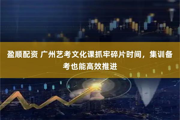盈顺配资 广州艺考文化课抓牢碎片时间，集训备考也能高效推进