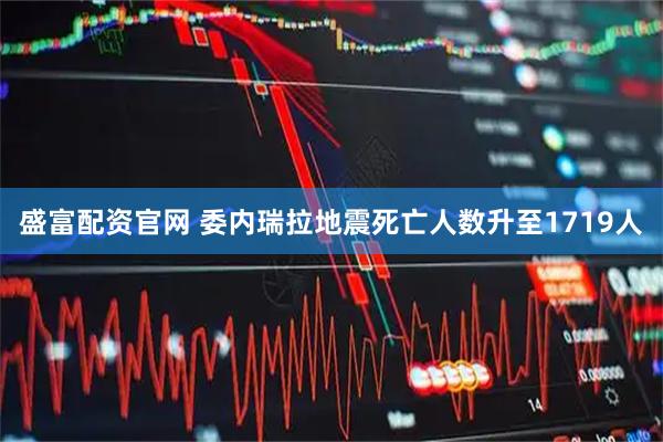 盛富配资官网 委内瑞拉地震死亡人数升至1719人