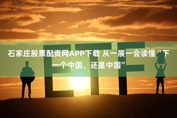 石家庄股票配资网APP下载 从一展一会读懂“下一个中国，还是中国”
