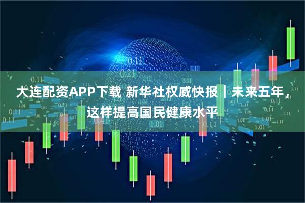 大连配资APP下载 新华社权威快报｜未来五年，这样提高国民健康水平