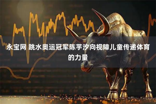 永宝网 跳水奥运冠军陈芋汐向视障儿童传递体育的力量