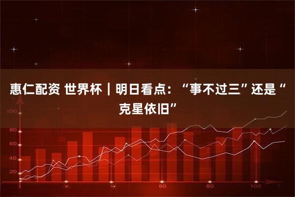 惠仁配资 世界杯｜明日看点：“事不过三”还是“克星依旧”