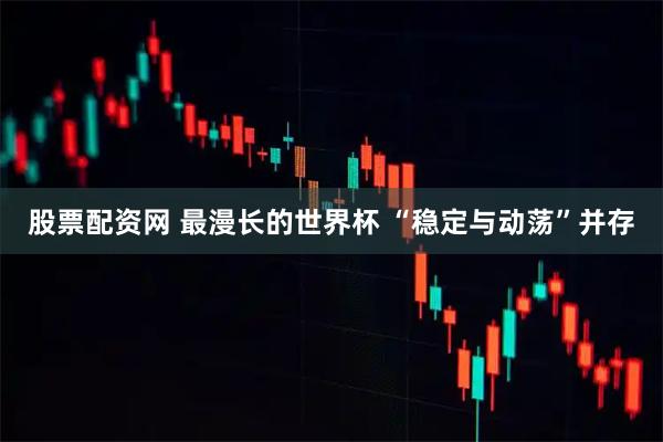 股票配资网 最漫长的世界杯 “稳定与动荡”并存