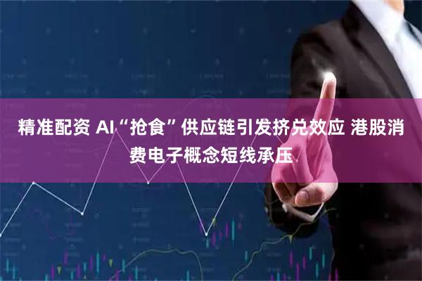 精准配资 AI“抢食”供应链引发挤兑效应 港股消费电子概念短线承压