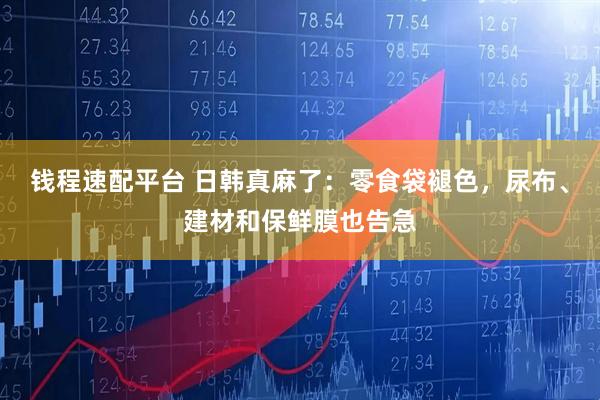 钱程速配平台 日韩真麻了：零食袋褪色，尿布、建材和保鲜膜也告急