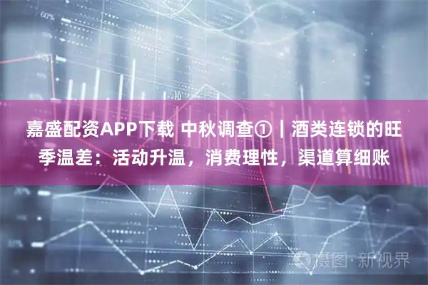 嘉盛配资APP下载 中秋调查①｜酒类连锁的旺季温差：活动升温，消费理性，渠道算细账