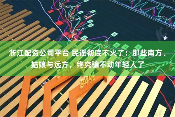 浙江配资公司平台 民谣彻底不火了：那些南方、姑娘与远方，终究骗不动年轻人了