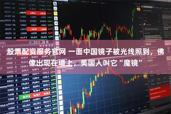 股票配资服务官网 一面中国镜子被光线照到，佛像出现在墙上，美国人叫它“魔镜”